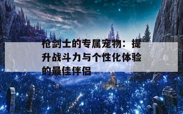 枪剑士的专属宠物：提升战斗力与个性化体验的最佳伴侣