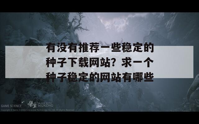 有没有推荐一些稳定的种子下载网站？求一个种子稳定的网站有哪些