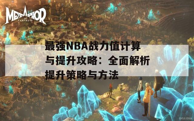 最强NBA战力值计算与提升攻略：全面解析提升策略与方法