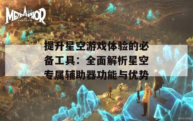 提升星空游戏体验的必备工具：全面解析星空专属辅助器功能与优势