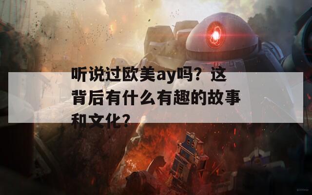 听说过欧美ay吗？这背后有什么有趣的故事和文化？