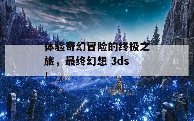 体验奇幻冒险的终极之旅，最终幻想 3ds！