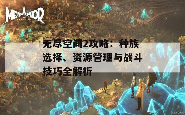 无尽空间2攻略：种族选择、资源管理与战斗技巧全解析