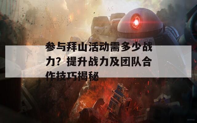 参与拜山活动需多少战力？提升战力及团队合作技巧揭秘