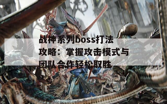 战神系列boss打法攻略：掌握攻击模式与团队合作轻松取胜