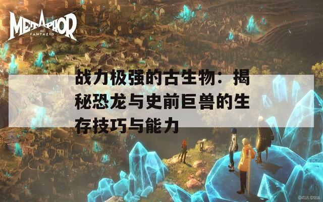 战力极强的古生物：揭秘恐龙与史前巨兽的生存技巧与能力