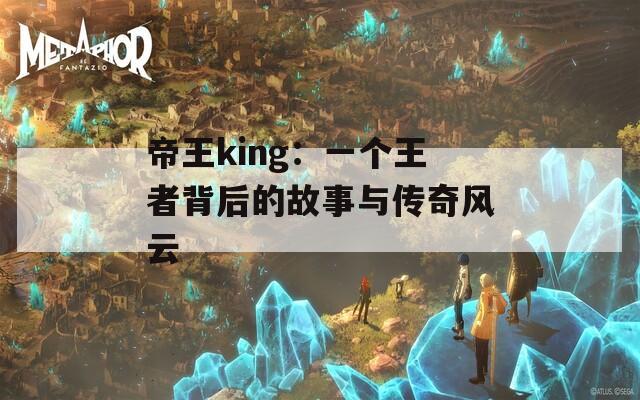 帝王king：一个王者背后的故事与传奇风云