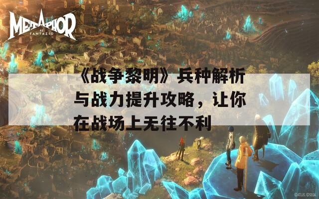 《战争黎明》兵种解析与战力提升攻略，让你在战场上无往不利