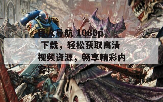 巨人导航 1080p 下载，轻松获取高清视频资源，畅享精彩内容！