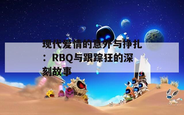 现代爱情的意外与挣扎：RBQ与跟踪狂的深刻故事