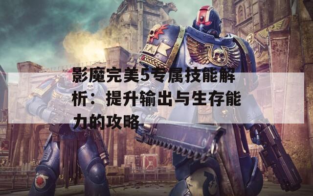 影魔完美5专属技能解析：提升输出与生存能力的攻略