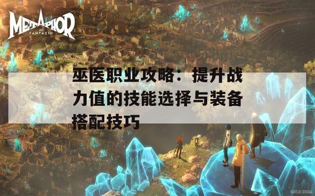 巫医职业攻略：提升战力值的技能选择与装备搭配技巧