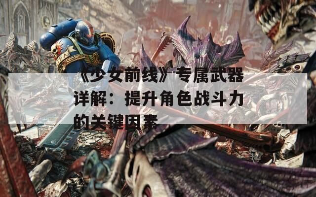 《少女前线》专属武器详解：提升角色战斗力的关键因素