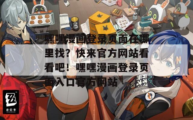 嘿嘿漫画登录页面在哪里找？快来官方网站看看吧！嘿嘿漫画登录页面入口官方网站