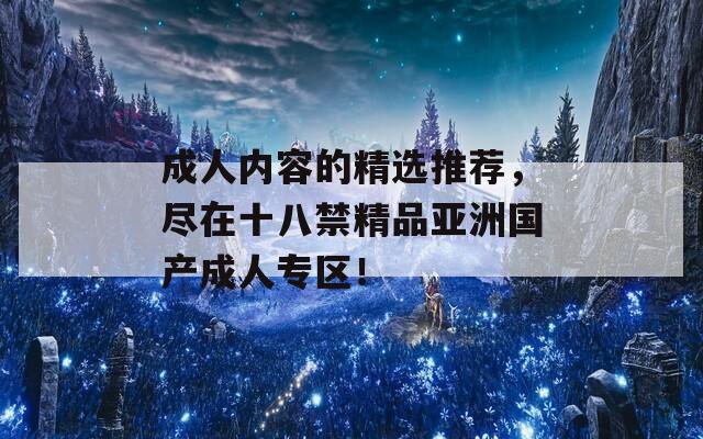 成人内容的精选推荐，尽在十八禁精品亚洲国产成人专区！