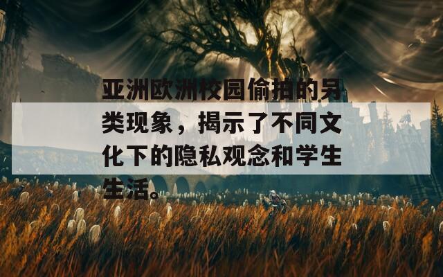 亚洲欧洲校园偷拍的另类现象，揭示了不同文化下的隐私观念和学生生活。