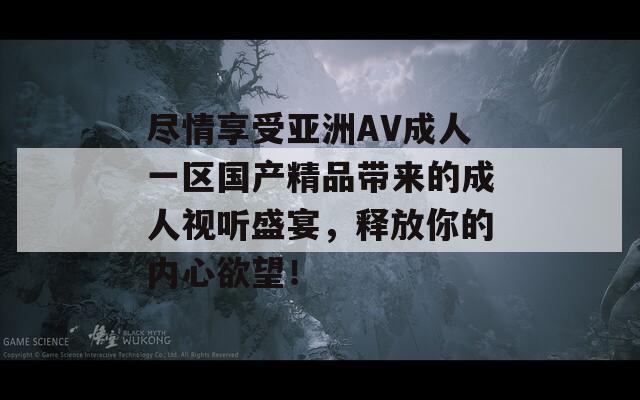 尽情享受亚洲AV成人一区国产精品带来的成人视听盛宴，释放你的内心欲望！