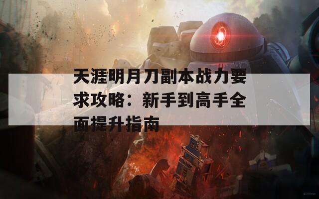 天涯明月刀副本战力要求攻略：新手到高手全面提升指南