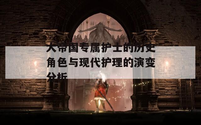 大帝国专属护士的历史角色与现代护理的演变分析