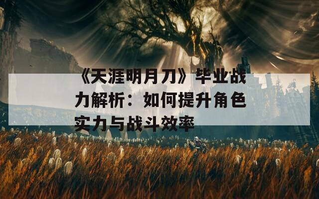 《天涯明月刀》毕业战力解析：如何提升角色实力与战斗效率