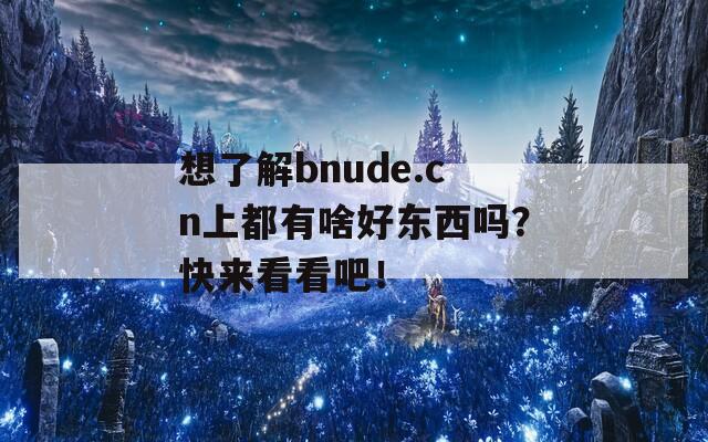 想了解bnude.cn上都有啥好东西吗？快来看看吧！