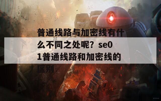 普通线路与加密线有什么不同之处呢？se01普通线路和加密线的区别