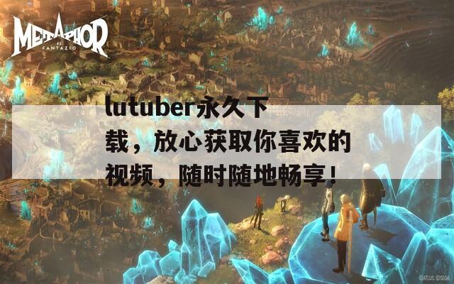 lutuber永久下载，放心获取你喜欢的视频，随时随地畅享！