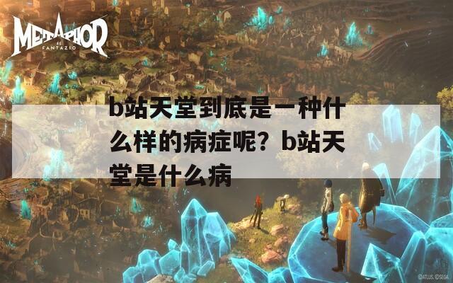 b站天堂到底是一种什么样的病症呢？b站天堂是什么病