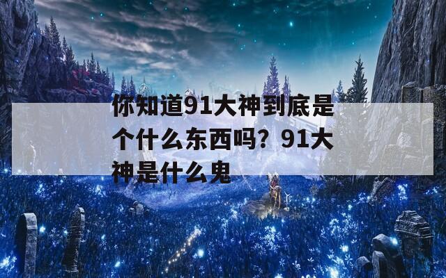 你知道91大神到底是个什么东西吗？91大神是什么鬼