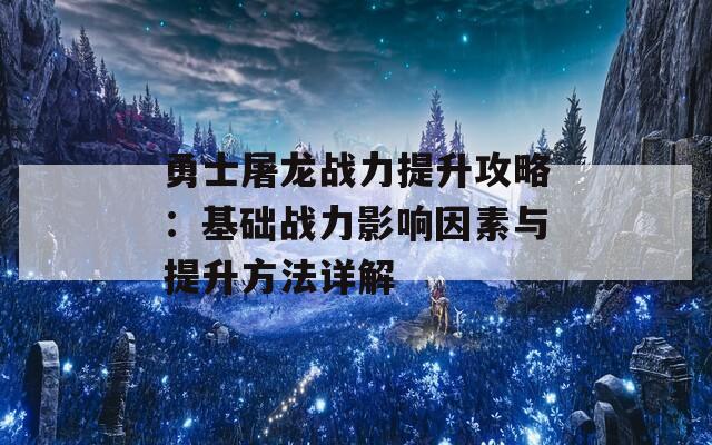 勇士屠龙战力提升攻略：基础战力影响因素与提升方法详解