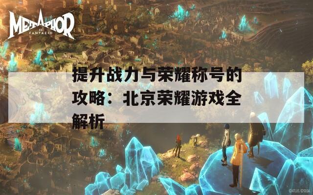 提升战力与荣耀称号的攻略：北京荣耀游戏全解析