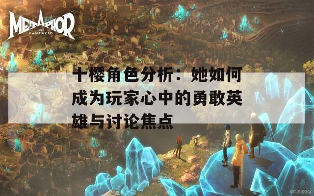 十樱角色分析：她如何成为玩家心中的勇敢英雄与讨论焦点