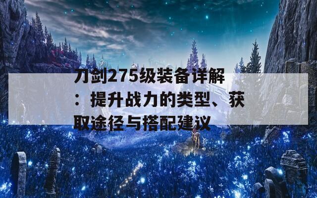 刀剑275级装备详解：提升战力的类型、获取途径与搭配建议