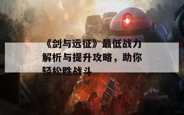 《剑与远征》最低战力解析与提升攻略，助你轻松胜战斗