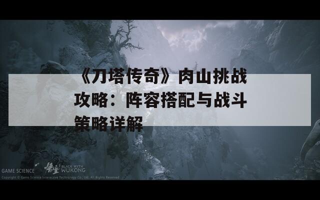 《刀塔传奇》肉山挑战攻略：阵容搭配与战斗策略详解