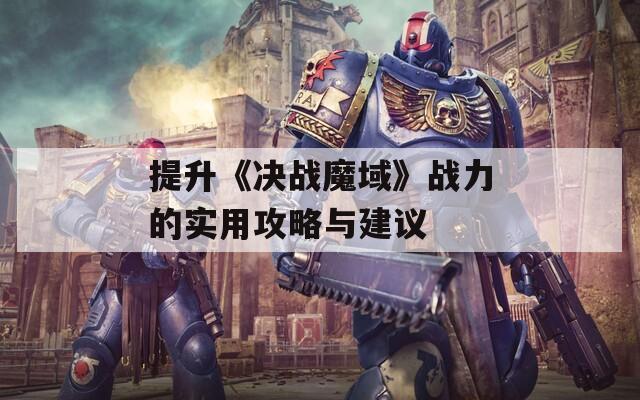 提升《决战魔域》战力的实用攻略与建议