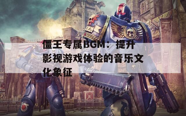 僵王专属BGM：提升影视游戏体验的音乐文化象征