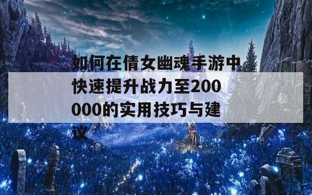 如何在倩女幽魂手游中快速提升战力至200000的实用技巧与建议