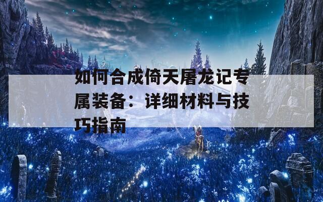 如何合成倚天屠龙记专属装备：详细材料与技巧指南