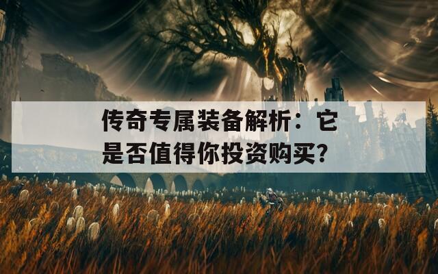 传奇专属装备解析：它是否值得你投资购买？