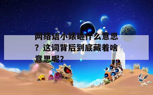 网络语小婊砸什么意思？这词背后到底藏着啥意思呢？