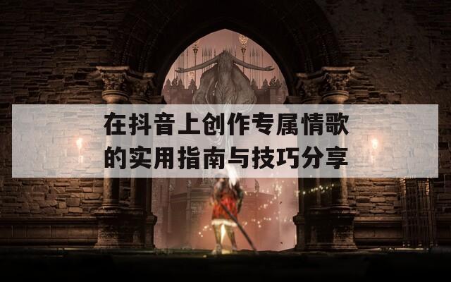 在抖音上创作专属情歌的实用指南与技巧分享