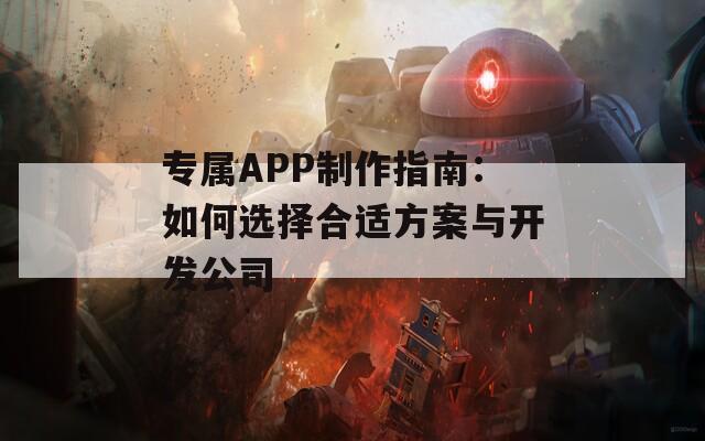 专属APP制作指南：如何选择合适方案与开发公司