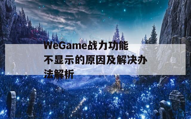 WeGame战力功能不显示的原因及解决办法解析