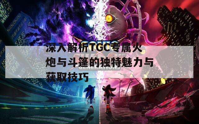 深入解析TGC专属火炮与斗篷的独特魅力与获取技巧