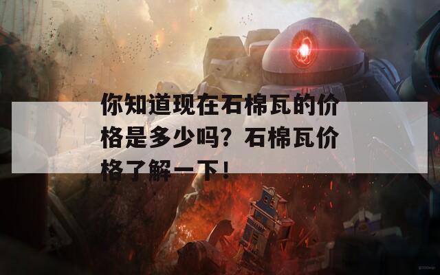 你知道现在石棉瓦的价格是多少吗？石棉瓦价格了解一下！