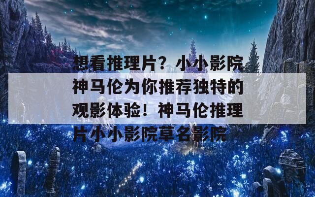 想看推理片？小小影院神马伦为你推荐独特的观影体验！神马伦推理片小小影院草名影院