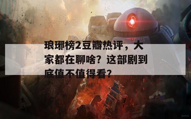 琅琊榜2豆瓣热评，大家都在聊啥？这部剧到底值不值得看？