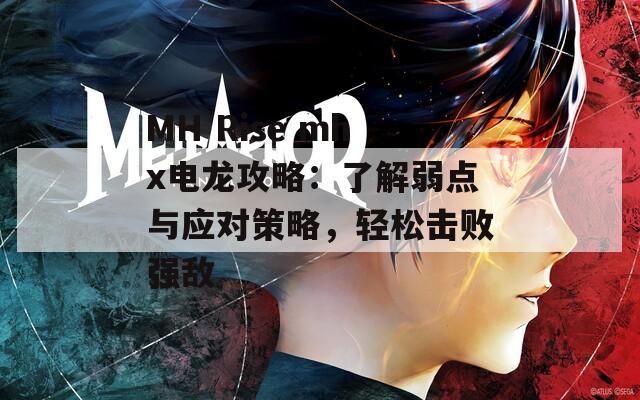 MH Rise mhx电龙攻略：了解弱点与应对策略，轻松击败强敌