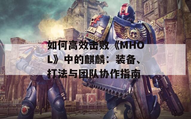 如何高效击败《MHOL》中的麒麟：装备、打法与团队协作指南